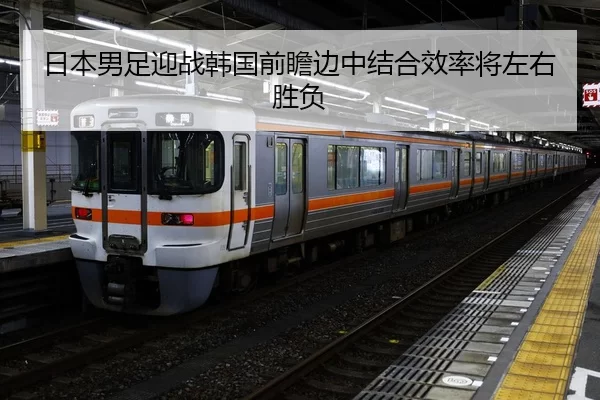 日本男足迎战韩国前瞻边中结合效率将左右胜负
