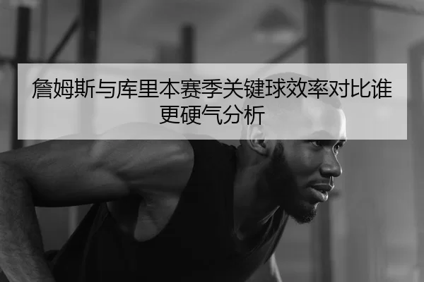 詹姆斯与库里本赛季关键球效率对比谁更硬气分析