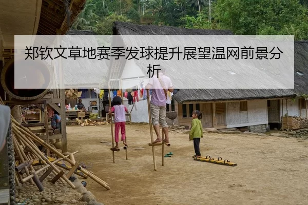 郑钦文草地赛季发球提升展望温网前景分析