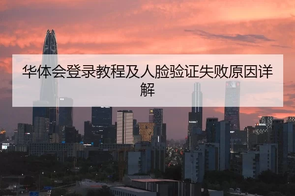华体会登录教程及人脸验证失败原因详解