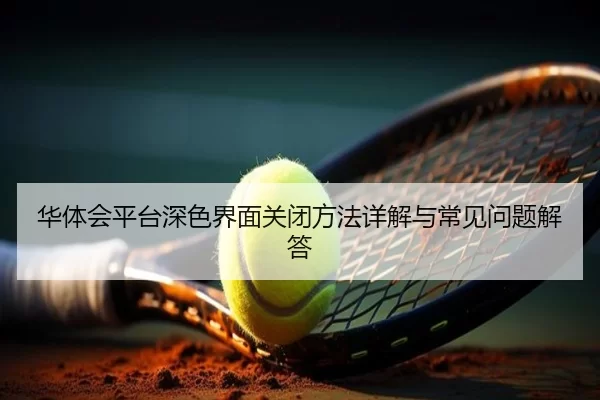 华体会平台深色界面关闭方法详解与常见问题解答
