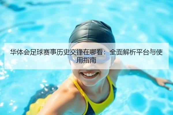 华体会足球赛事历史交锋在哪看：全面解析平台与使用指南