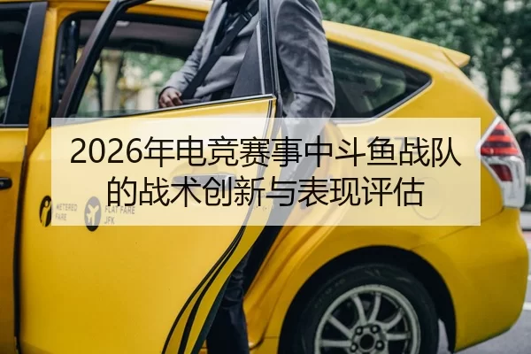 2026年电竞赛事中斗鱼战队的战术创新与表现评估