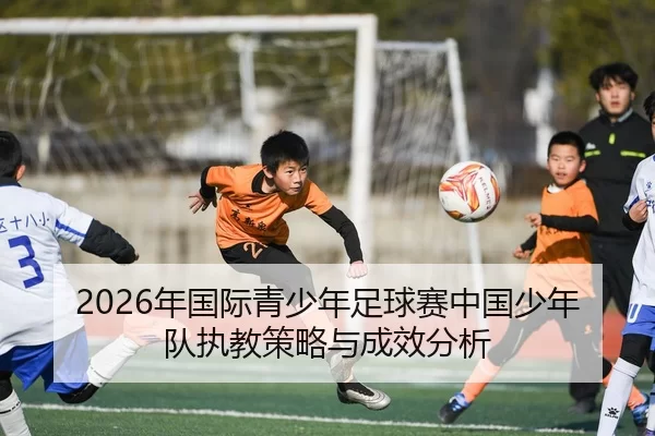 2026年国际青少年足球赛中国少年队执教策略与成效分析