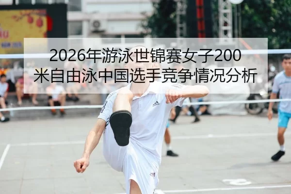 2026年游泳世锦赛女子200米自由泳中国选手竞争情况分析 | HTH Sports