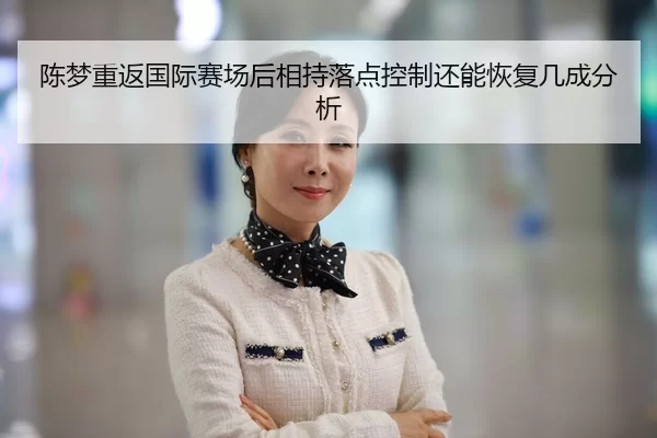 陈梦重返国际赛场后相持落点控制还能恢复几成分析 | HTH Sports