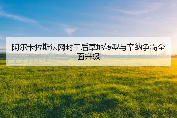 阿尔卡拉斯法网封王后草地转型与辛纳争霸全面升级