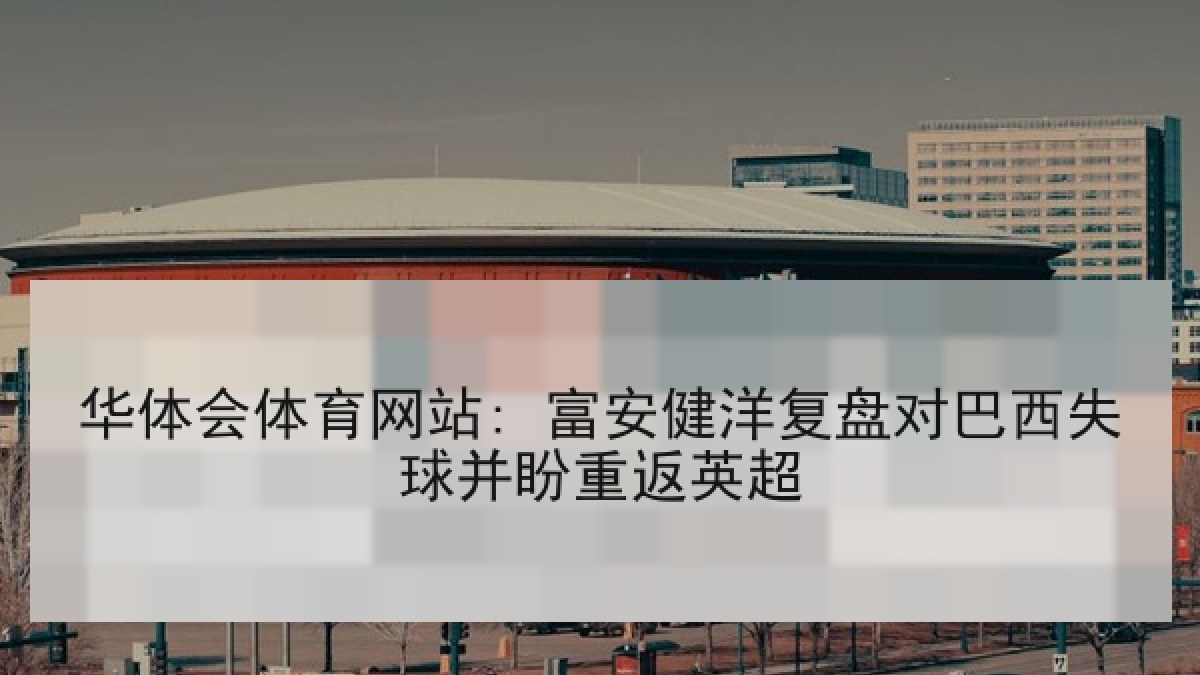 华体会体育网站: 富安健洋复盘对巴西失球并盼重返英超