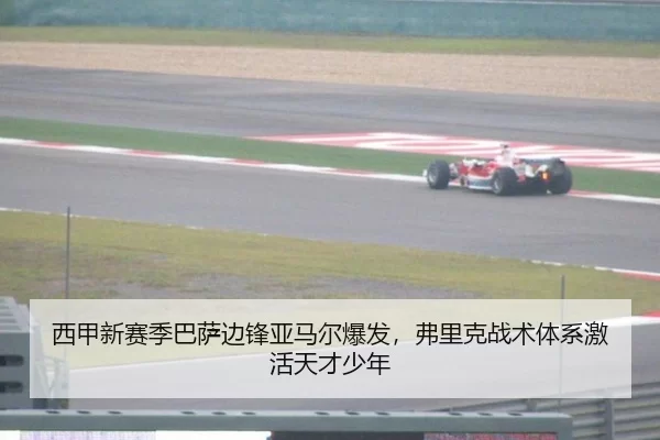 西甲新赛季巴萨边锋亚马尔爆发，弗里克战术体系激活天才少年