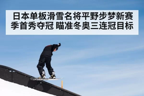 日本单板滑雪名将平野步梦新赛季首秀夺冠 瞄准冬奥三连冠目标