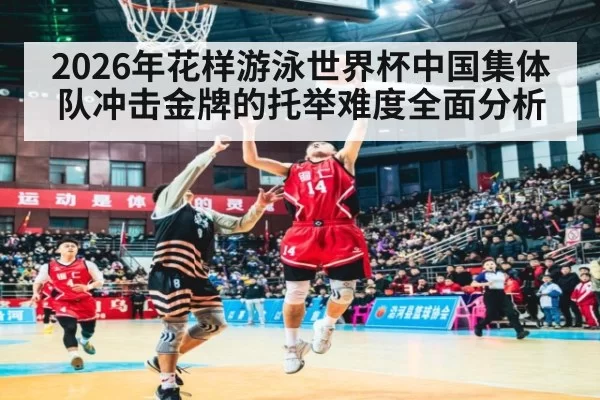 2026年花样游泳世界杯中国集体队冲击金牌的托举难度全面分析